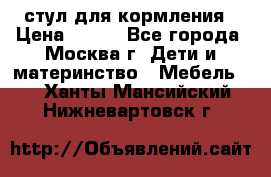 стул для кормления › Цена ­ 300 - Все города, Москва г. Дети и материнство » Мебель   . Ханты-Мансийский,Нижневартовск г.